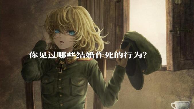 你见过哪些结婚作死的行为？