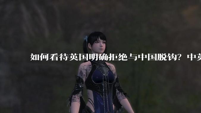 如何看待英国明确拒绝与中国脱钩？中英两国有什么可以合作的地方？