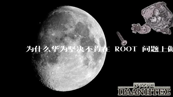为什么华为坚决不肯在 ROOT 问题上做出让步？
