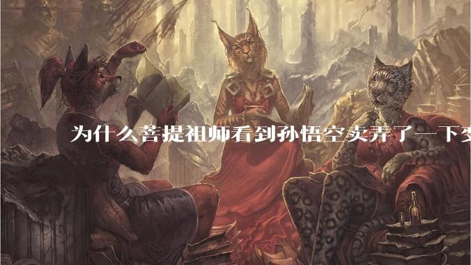 为什么菩提祖师看到孙悟空卖弄了一下变化就把他赶走还一点情面不留？
